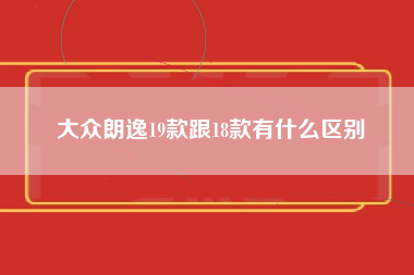 大众朗逸19款跟18款有什么区别