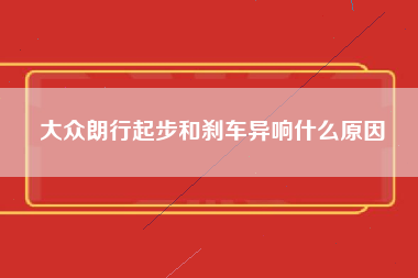 大众朗行起步和刹车异响什么原因