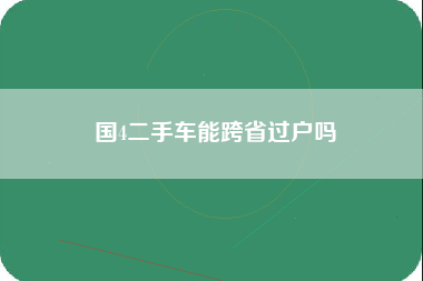 国4二手车能跨省过户吗