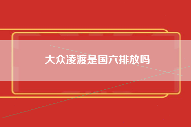 大众凌渡是国六排放吗