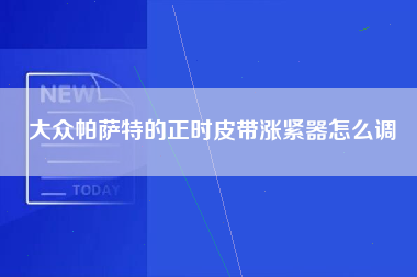 大众帕萨特的正时皮带涨紧器怎么调