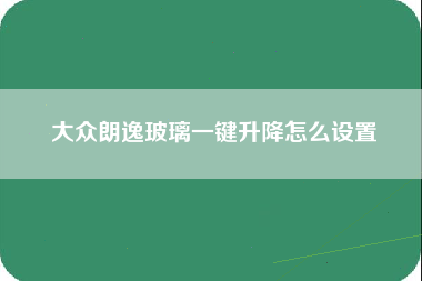 大众朗逸玻璃一键升降怎么设置