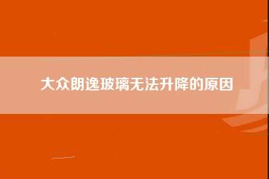 大众朗逸玻璃无法升降的原因