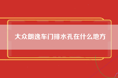 大众朗逸车门排水孔在什么地方