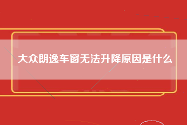 大众朗逸车窗无法升降原因是什么