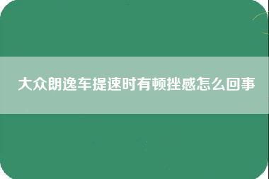 大众朗逸车提速时有顿挫感怎么回事