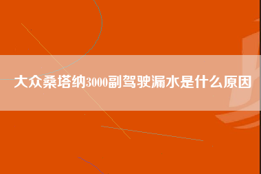 大众桑塔纳3000副驾驶漏水是什么原因