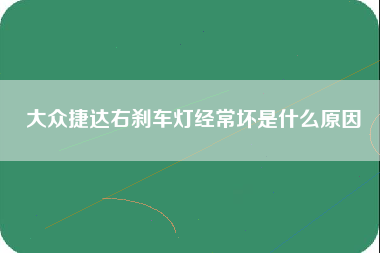 大众捷达右刹车灯经常坏是什么原因