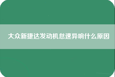 大众新捷达发动机怠速异响什么原因