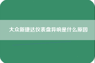 大众新捷达仪表盘异响是什么原因