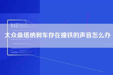 大众桑塔纳刹车存在撞铁的声音怎么办