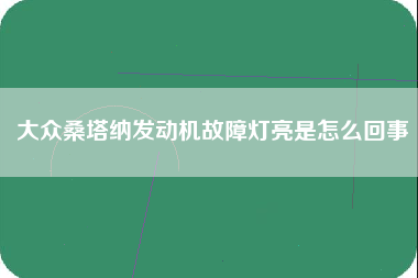 大众桑塔纳发动机故障灯亮是怎么回事