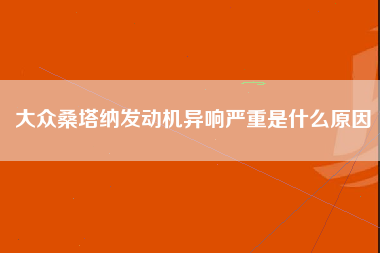 大众桑塔纳发动机异响严重是什么原因