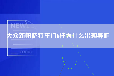 大众新帕萨特车门b柱为什么出现异响