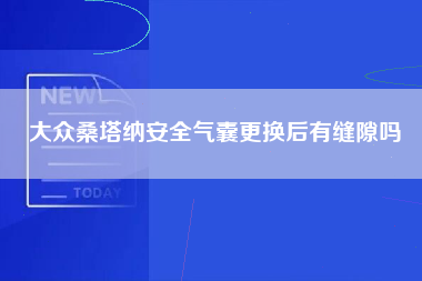 大众桑塔纳安全气囊更换后有缝隙吗