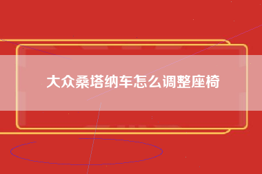 大众桑塔纳车怎么调整座椅