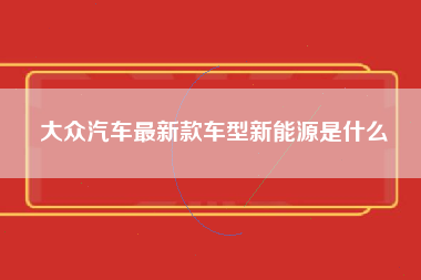 大众汽车最新款车型新能源是什么