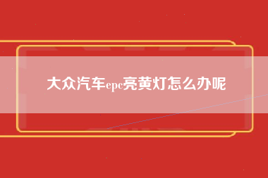 大众汽车epc亮黄灯怎么办呢