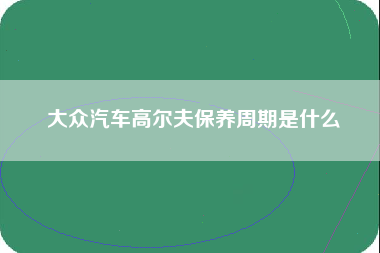 大众汽车高尔夫保养周期是什么