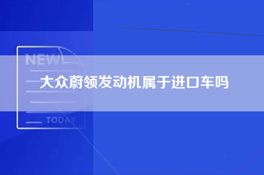 大众蔚领发动机属于进口车吗