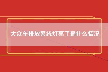 大众车排放系统灯亮了是什么情况