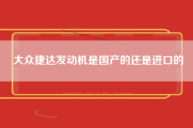 大众捷达发动机是国产的还是进口的