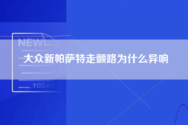 大众新帕萨特走颤路为什么异响