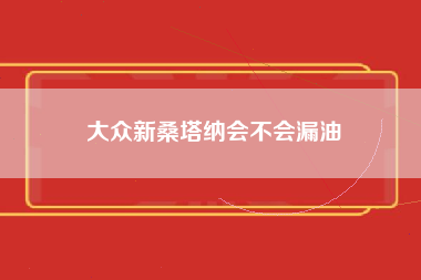 大众新桑塔纳会不会漏油