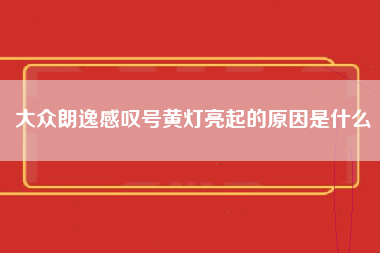 大众朗逸感叹号黄灯亮起的原因是什么