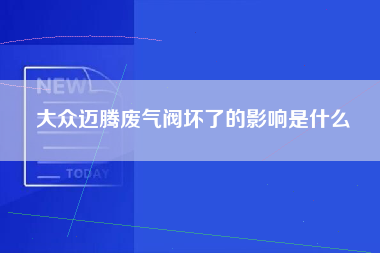 大众迈腾废气阀坏了的影响是什么