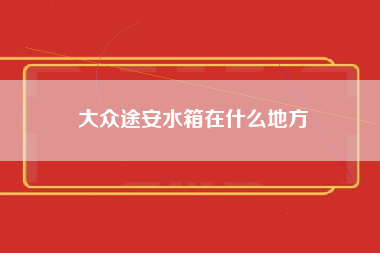 大众途安水箱在什么地方