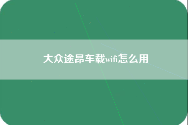 大众途昂车载wifi怎么用