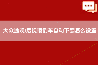 大众途观l后视镜倒车自动下翻怎么设置