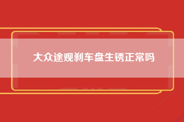 大众途观刹车盘生锈正常吗