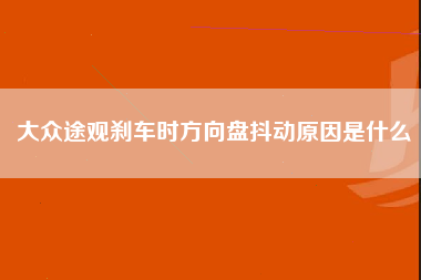 大众途观刹车时方向盘抖动原因是什么