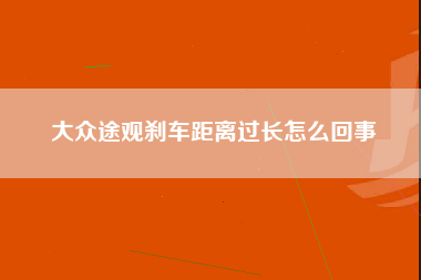 大众途观刹车距离过长怎么回事