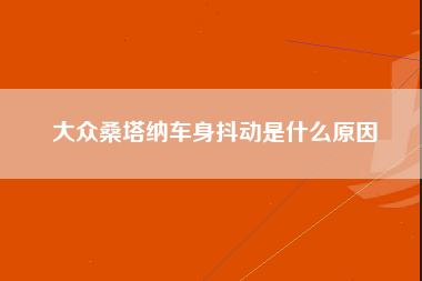 大众桑塔纳车身抖动是什么原因