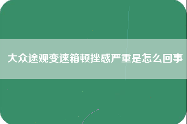 大众途观变速箱顿挫感严重是怎么回事