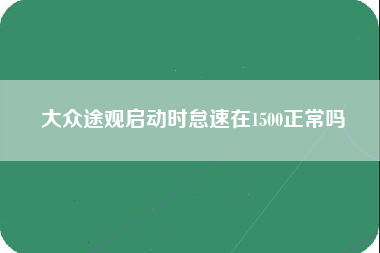 大众途观启动时怠速在1500正常吗