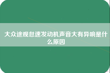 大众途观怠速发动机声音大有异响是什么原因