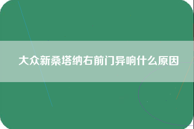 大众新桑塔纳右前门异响什么原因