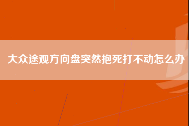 大众途观方向盘突然抱死打不动怎么办