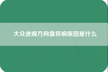 大众途观方向盘异响原因是什么