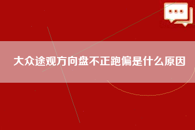 大众途观方向盘不正跑偏是什么原因