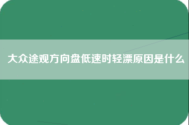 大众途观方向盘低速时轻漂原因是什么