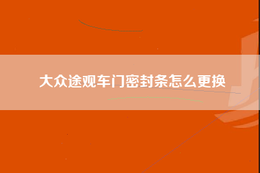 大众途观车门密封条怎么更换