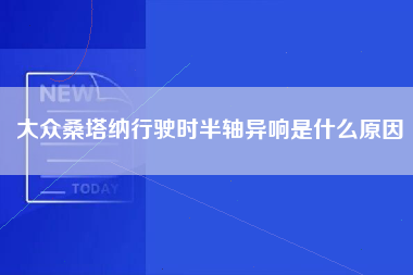 大众桑塔纳行驶时半轴异响是什么原因