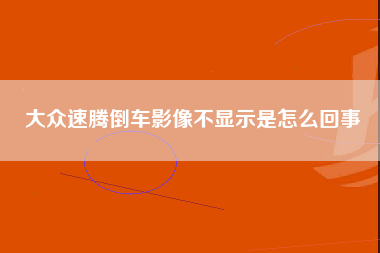 大众速腾倒车影像不显示是怎么回事