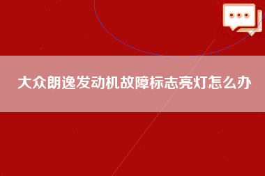 大众朗逸发动机故障标志亮灯怎么办