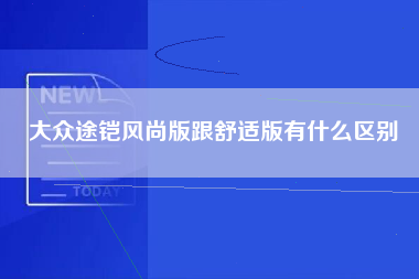 大众途铠风尚版跟舒适版有什么区别